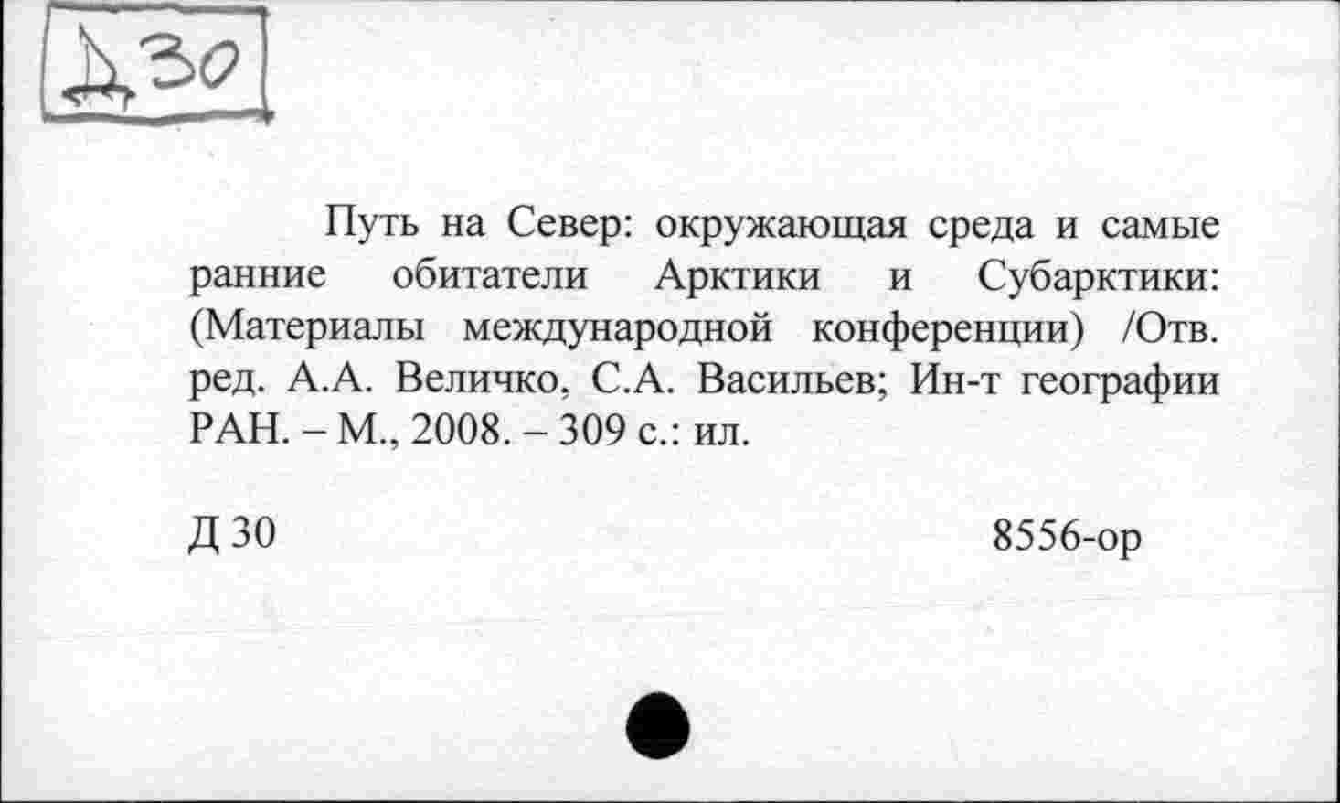 ﻿Путь на Север: окружающая среда и самые ранние обитатели Арктики и Субарктики: (Материалы международной конференции) /Отв. ред. А.А. Величко, С.А. Васильев; Ин-т географии РАН. - М., 2008. - 309 с.: ил.
ДЗО
8556-ор